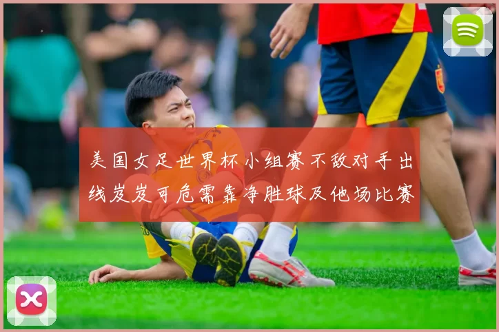 美国女足世界杯小组赛不敌对手出线岌岌可危需靠净胜球及他场比赛结果