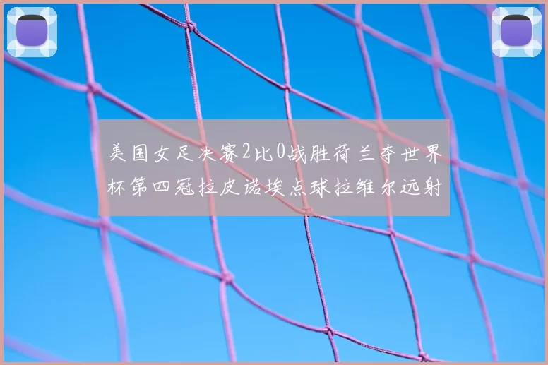 美国女足决赛2比0战胜荷兰夺世界杯第四冠拉皮诺埃点球拉维尔远射建功