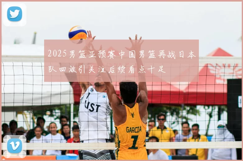 2025男篮亚预赛中国男篮再战日本队回放引关注后续看点十足