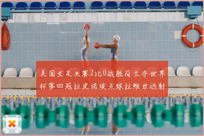 美国女足决赛2比0战胜荷兰夺世界杯第四冠拉皮诺埃点球拉维尔远射建功