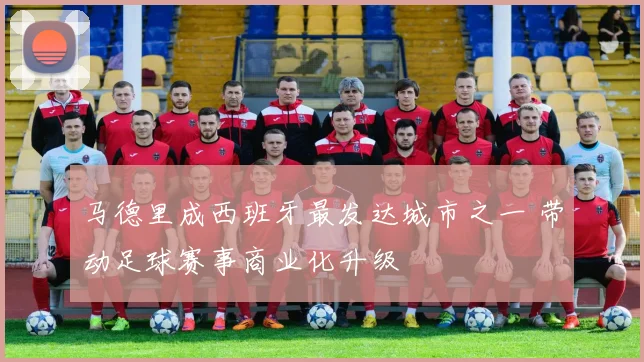 马德里成西班牙最发达城市之一 带动足球赛事商业化升级