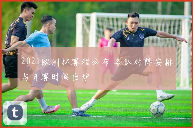 2021欧洲杯赛程公布 各队对阵安排与开赛时间出炉