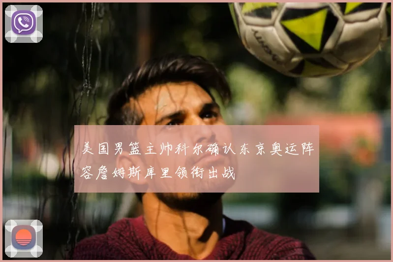 美国男篮主帅科尔确认东京奥运阵容詹姆斯库里领衔出战