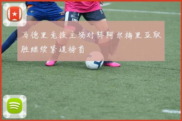 马德里竞技主场对阵阿尔梅里亚取胜继续紧追榜首