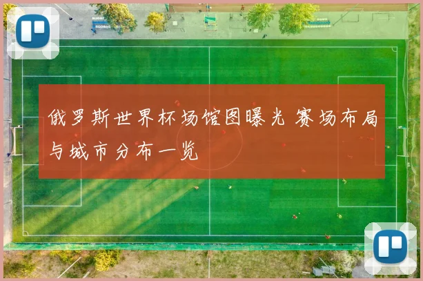 俄罗斯世界杯场馆图曝光 赛场布局与城市分布一览