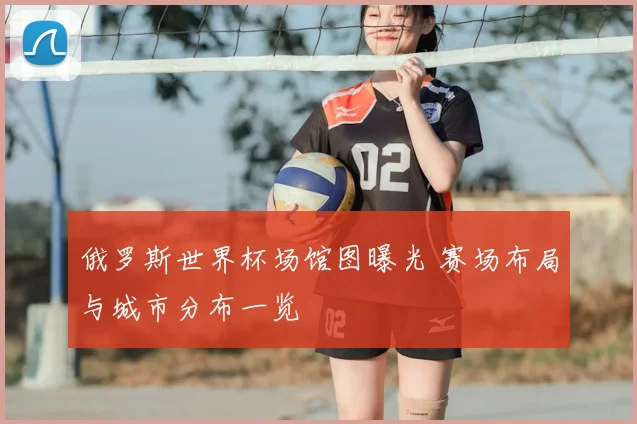 俄罗斯世界杯场馆图曝光 赛场布局与城市分布一览