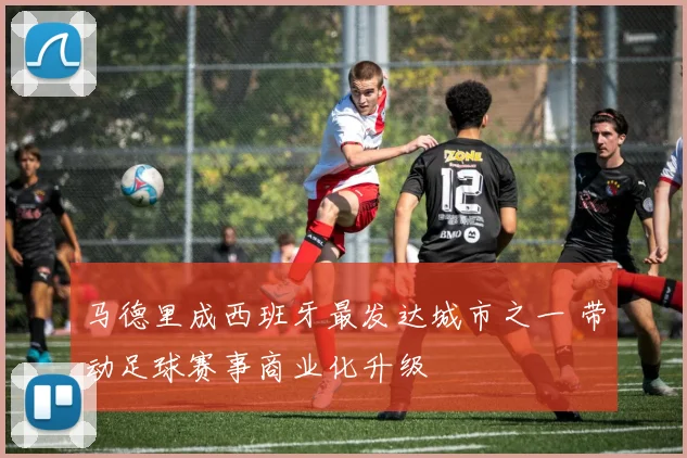 马德里成西班牙最发达城市之一 带动足球赛事商业化升级