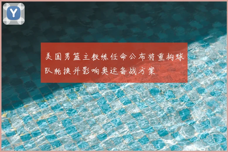 美国男篮主教练任命公布将重构球队轮换并影响奥运备战方案