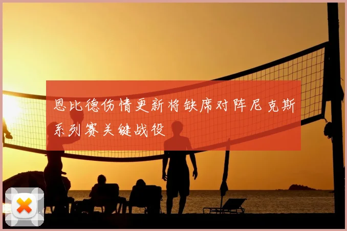 恩比德伤情更新将缺席对阵尼克斯系列赛关键战役