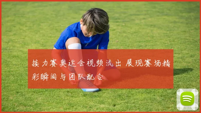 接力赛奥运会视频流出 展现赛场精彩瞬间与团队配合