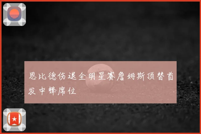恩比德伤退全明星赛詹姆斯顶替首发中锋席位