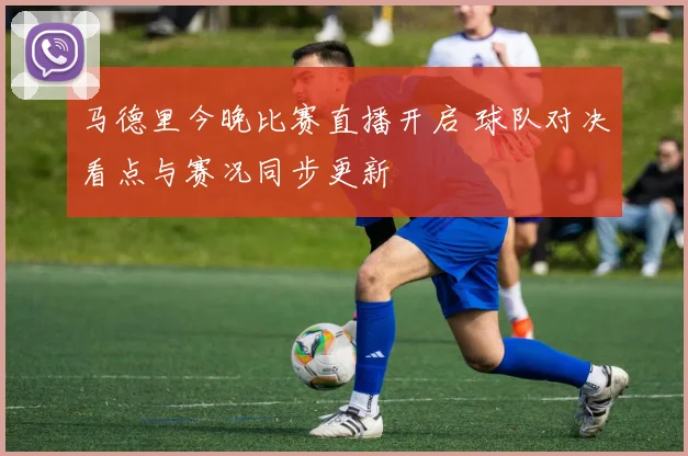 马德里今晚比赛直播开启 球队对决看点与赛况同步更新