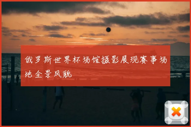 俄罗斯世界杯场馆摄影展现赛事场地全景风貌