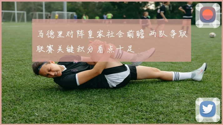马德里对阵皇家社会前瞻 两队争取联赛关键积分看点十足