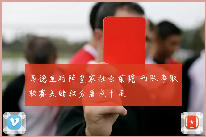 马德里对阵皇家社会前瞻 两队争取联赛关键积分看点十足