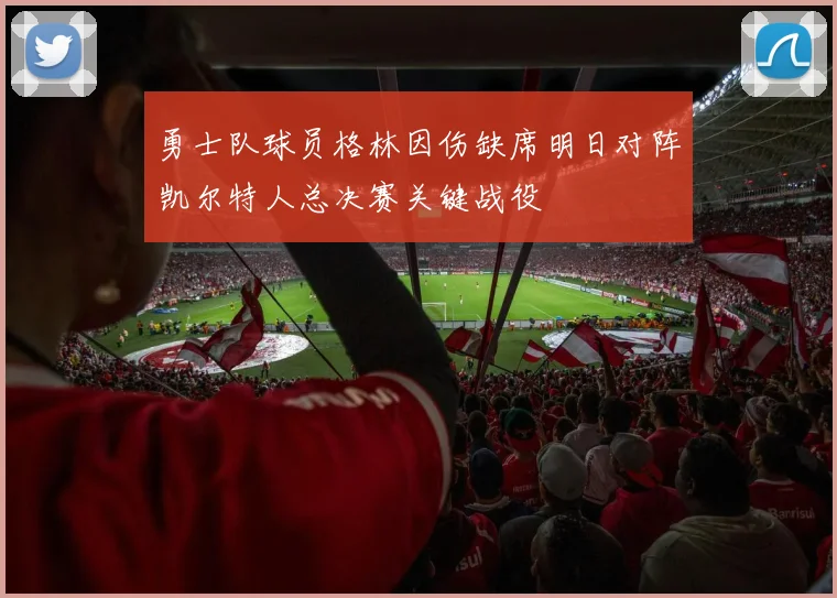 勇士队球员格林因伤缺席明日对阵凯尔特人总决赛关键战役