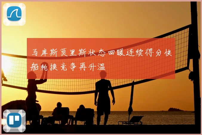 马库斯莫里斯状态回暖连续得分快船轮换竞争再升温